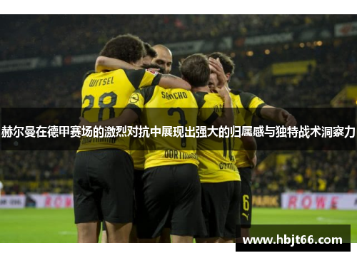 赫尔曼在德甲赛场的激烈对抗中展现出强大的归属感与独特战术洞察力