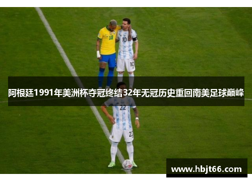 阿根廷1991年美洲杯夺冠终结32年无冠历史重回南美足球巅峰