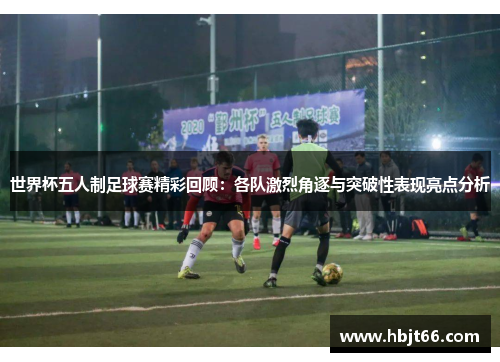 世界杯五人制足球赛精彩回顾：各队激烈角逐与突破性表现亮点分析