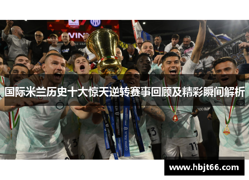 国际米兰历史十大惊天逆转赛事回顾及精彩瞬间解析