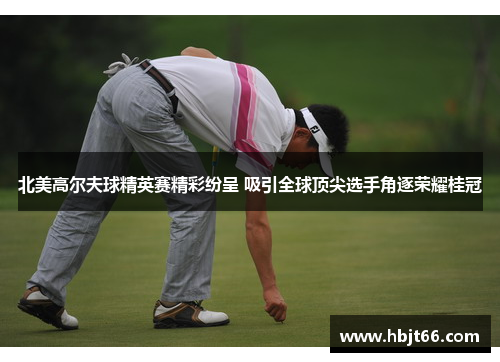 北美高尔夫球精英赛精彩纷呈 吸引全球顶尖选手角逐荣耀桂冠
