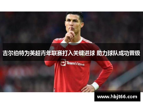 吉尔伯特为英超青年联赛打入关键进球 助力球队成功晋级