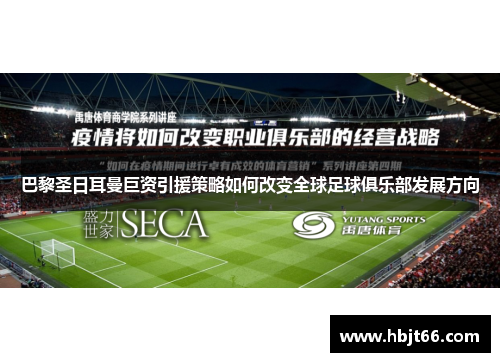 巴黎圣日耳曼巨资引援策略如何改变全球足球俱乐部发展方向