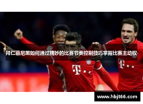 拜仁慕尼黑如何通过精妙的比赛节奏控制技巧掌握比赛主动权