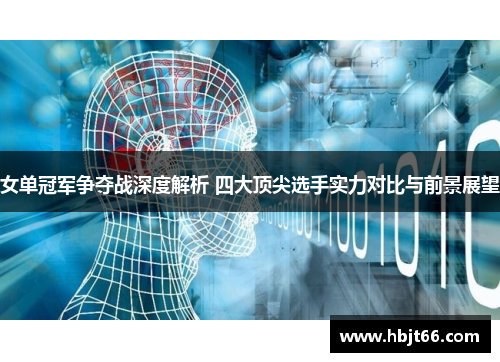 女单冠军争夺战深度解析 四大顶尖选手实力对比与前景展望