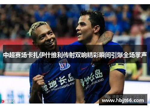 中超赛场卡扎伊什维利传射双响精彩瞬间引爆全场掌声