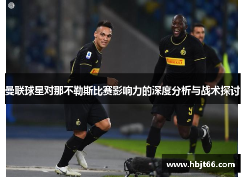 曼联球星对那不勒斯比赛影响力的深度分析与战术探讨