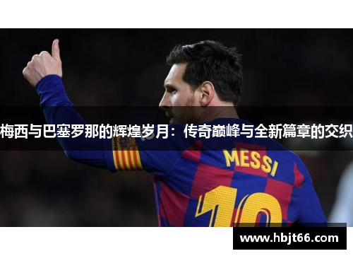 梅西与巴塞罗那的辉煌岁月：传奇巅峰与全新篇章的交织