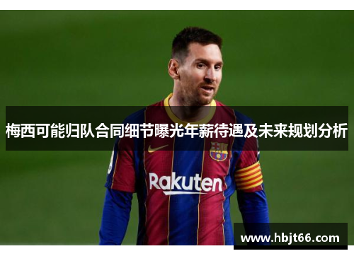 梅西可能归队合同细节曝光年薪待遇及未来规划分析