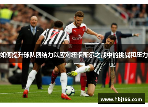 如何提升球队团结力以应对纽卡斯尔之战中的挑战和压力