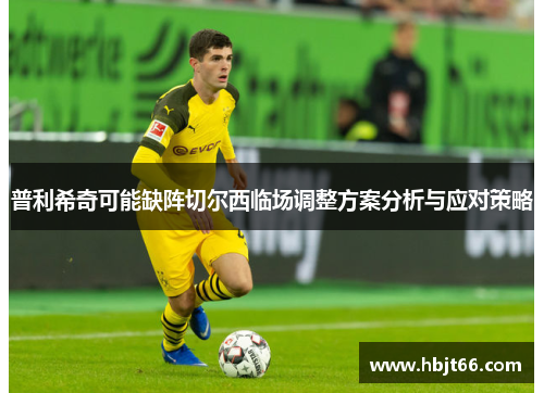 普利希奇可能缺阵切尔西临场调整方案分析与应对策略
