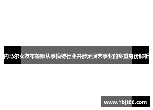 内马尔女友布鲁娜从事模特行业并涉足演艺事业的多重身份解析