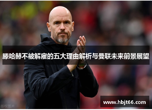 滕哈赫不被解雇的五大理由解析与曼联未来前景展望