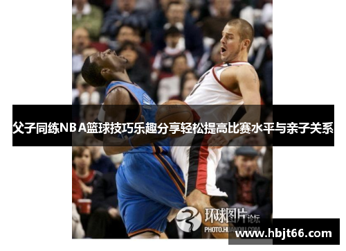 父子同练NBA篮球技巧乐趣分享轻松提高比赛水平与亲子关系