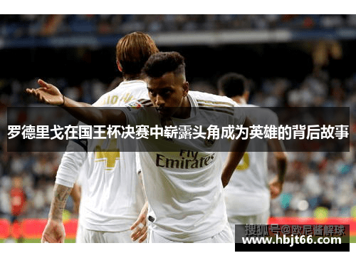 罗德里戈在国王杯决赛中崭露头角成为英雄的背后故事